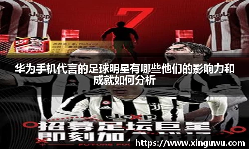 华为手机代言的足球明星有哪些他们的影响力和成就如何分析