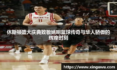 休斯顿盛大庆典致敬姚明篮球传奇与华人骄傲的辉煌时刻