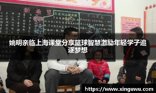 姚明亲临上海课堂分享篮球智慧激励年轻学子追逐梦想