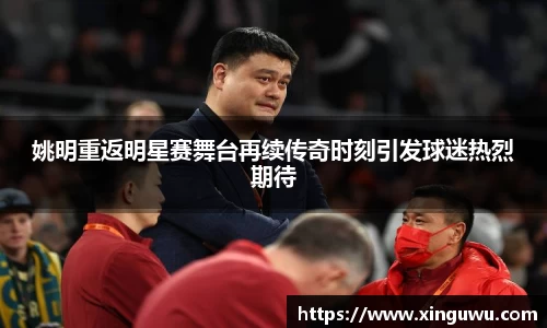 姚明重返明星赛舞台再续传奇时刻引发球迷热烈期待