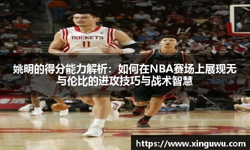 姚明的得分能力解析：如何在NBA赛场上展现无与伦比的进攻技巧与战术智慧