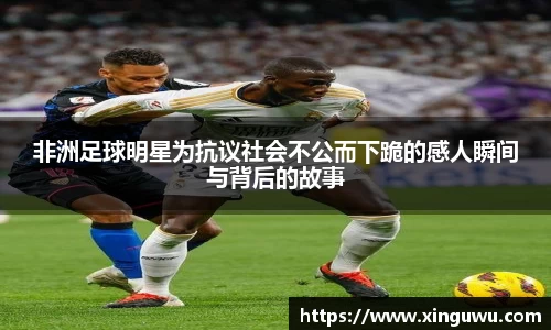 非洲足球明星为抗议社会不公而下跪的感人瞬间与背后的故事