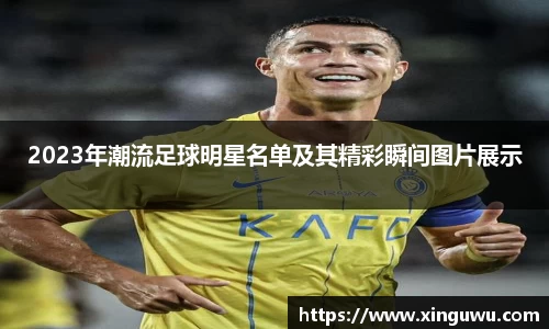 2023年潮流足球明星名单及其精彩瞬间图片展示