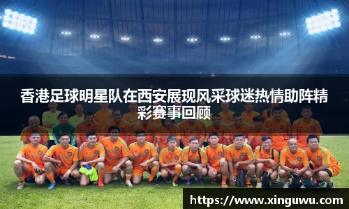 香港足球明星队在西安展现风采球迷热情助阵精彩赛事回顾