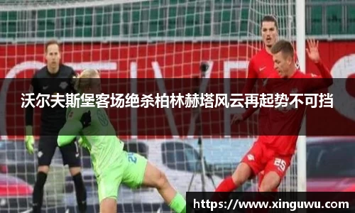 沃尔夫斯堡客场绝杀柏林赫塔风云再起势不可挡