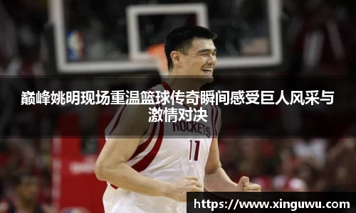 巅峰姚明现场重温篮球传奇瞬间感受巨人风采与激情对决