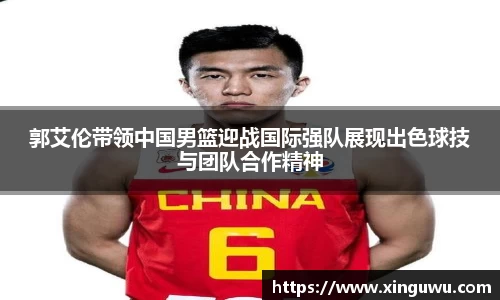 郭艾伦带领中国男篮迎战国际强队展现出色球技与团队合作精神