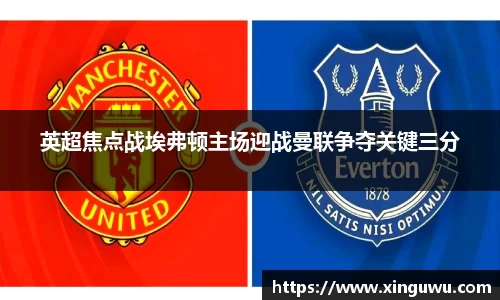 英超焦点战埃弗顿主场迎战曼联争夺关键三分