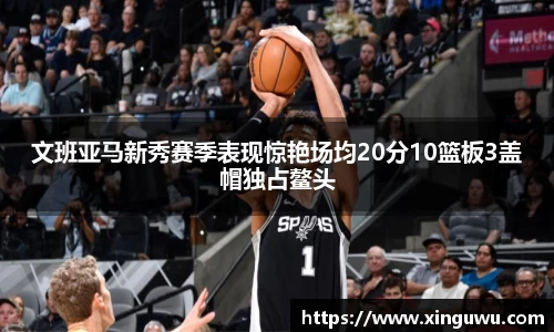文班亚马新秀赛季表现惊艳场均20分10篮板3盖帽独占鳌头