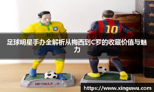 足球明星手办全解析从梅西到C罗的收藏价值与魅力